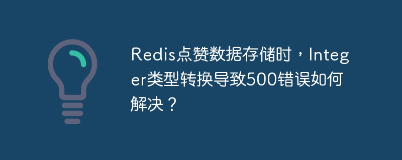 Redis点赞数据存储时,Integer类型转换导致500错误如何解决?
