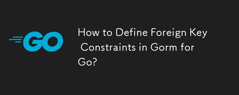 How to Define Foreign Key Constraints in Gorm for Go?