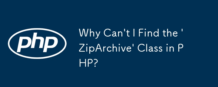 Why Can\'t I Find the \'ZipArchive\' Class in PHP?