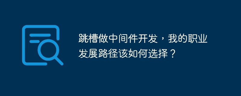 跳槽做中间件开发，我的职业发展路径该如何选择？ - 小浪资源网