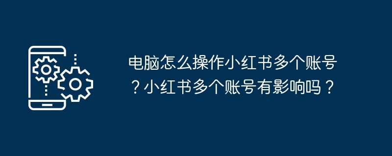 电脑怎么操作小红书多个账号？小红书多个账号有影响吗？