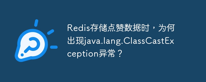 Redis存储点赞数据时，为何出现java.lang.ClassCastException异常？ - 小浪资源网