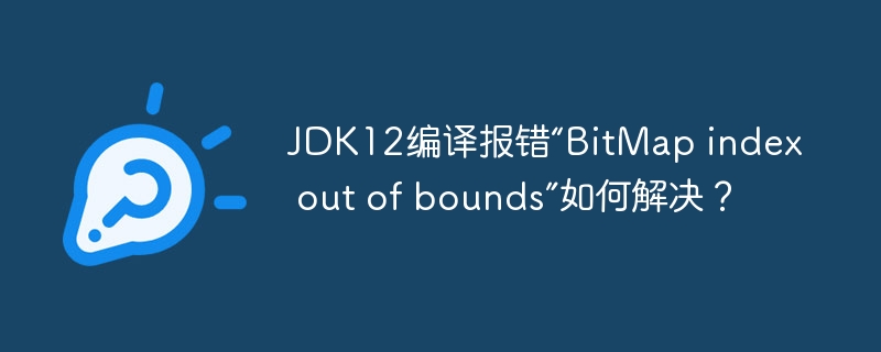 JDK12编译报错“BitMap index out of bounds”如何解决？ - 小浪资源网