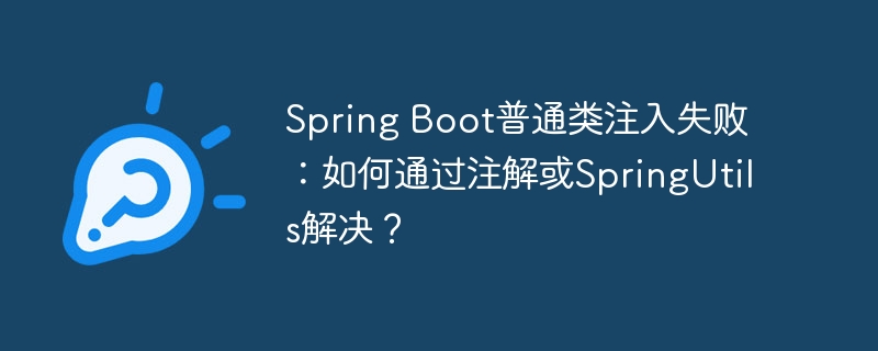 Spring Boot普通类注入失败:如何通过注解或SpringUtils解决?