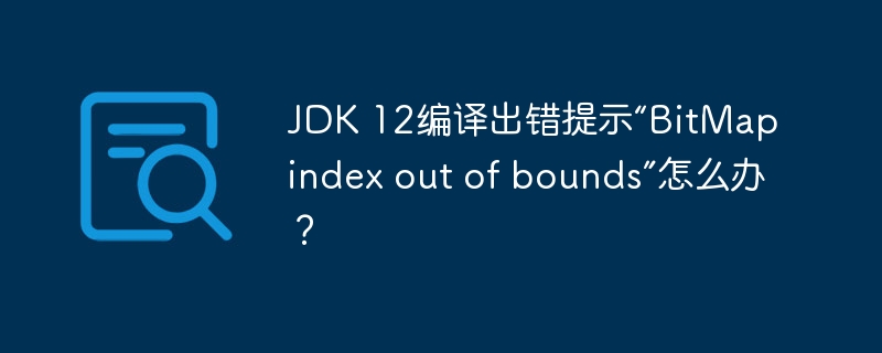 JDK 12编译出错提示“BitMap index out of bounds”怎么办？ - 小浪资源网