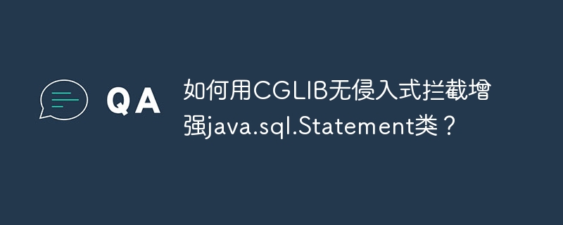 如何用CGLIB无侵入式拦截增强java.sql.Statement类？ - 小浪资源网