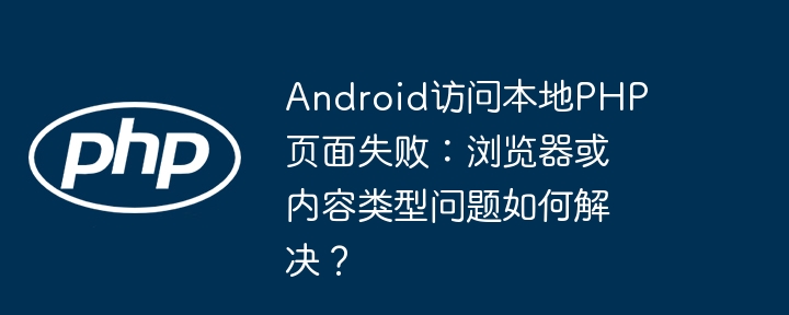 Android访问本地PHP页面失败：浏览器或内容类型问题如何解决？ - 小浪资源网