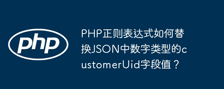 PHP正则表达式如何替换JSON中数字类型的customerUid字段值？ - 小浪资源网