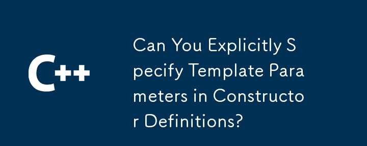 Can You Explicitly Specify Template Parameters in Constructor Definitions?