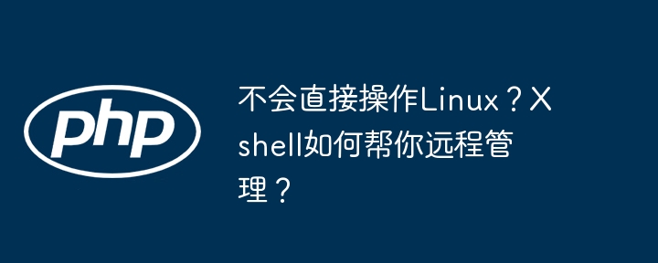 不会直接操作Linux？Xshell如何帮你远程管理？ - 小浪资源网