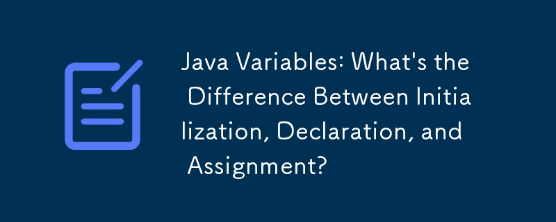 Java Variables: What\'s the Difference Between Initialization, Declaration, and Assignment?