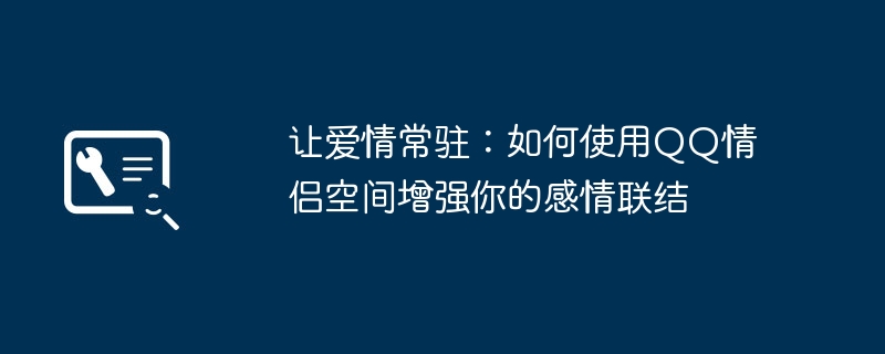 让爱情常驻：如何使用QQ情侣空间增强你的感情联结