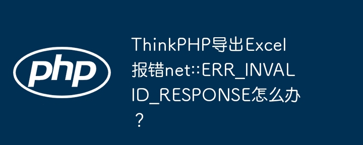 thinkphp导出excel报错net::err_invalid_response怎么办？