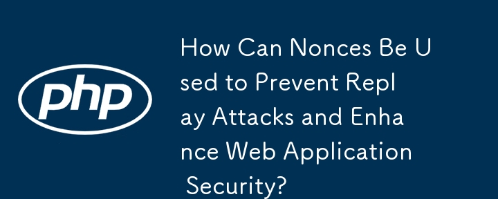 How Can Nonces Be Used to Prevent Replay Attacks and Enhance Web Application Security?