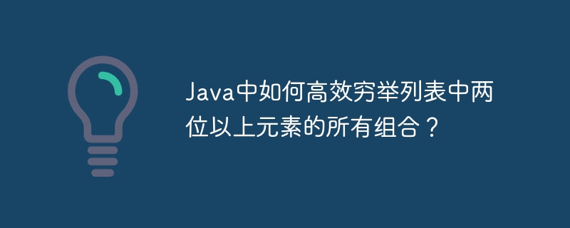 Java中如何高效穷举列表中两位以上元素的所有组合？ - 小浪资源网