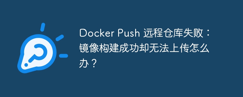 Docker Push 远程仓库失败：镜像构建成功却无法上传怎么办？ - 小浪资源网