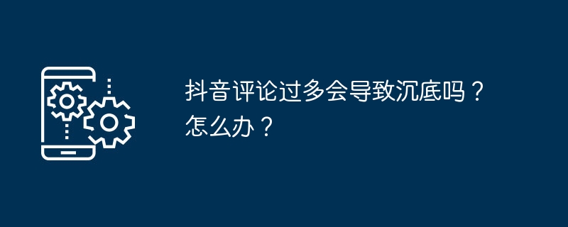 抖音评论过多会导致沉底吗？怎么办？