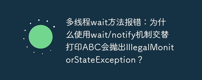 多线程wait方法报错：为什么使用wait/notify机制交替打印ABC会抛出IllegalMonitorStateException？ - 小浪资源网