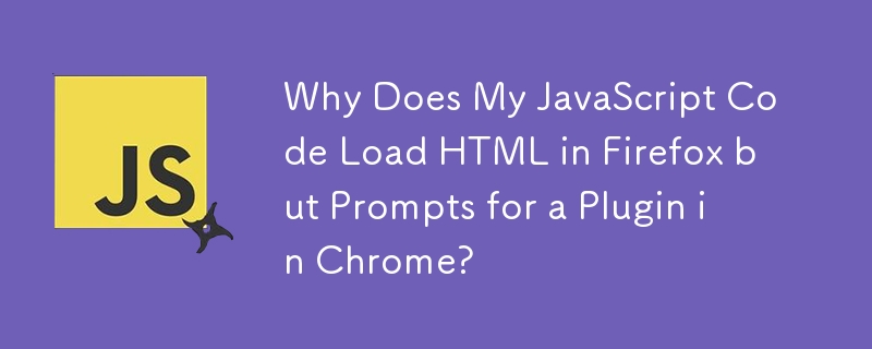 Why Does My JavaScript Code Load HTML in Firefox but Prompts for a Plugin in Chrome?