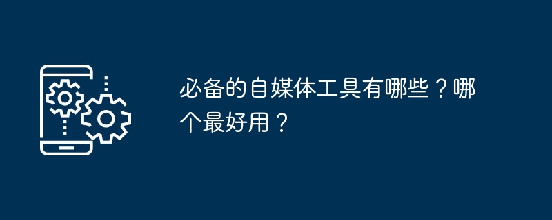 必备的自媒体工具有哪些？哪个最好用？