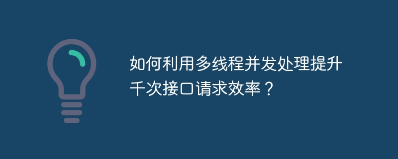 如何利用多线程并发处理提升千次接口请求效率？