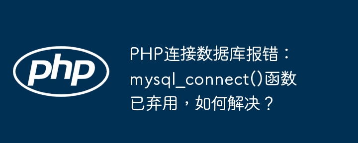 PHP连接数据库报错：mysql_connect()函数已弃用，如何解决？ - 小浪资源网