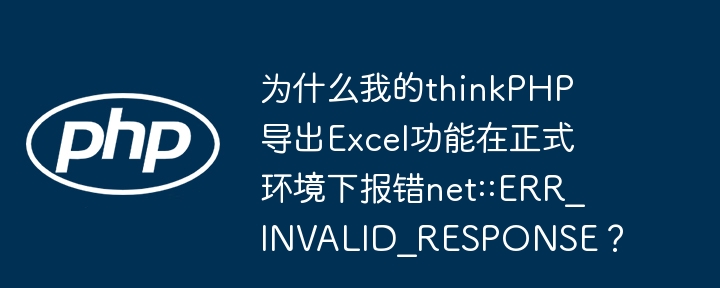 为什么我的thinkPHP导出Excel功能在正式环境下报错net::ERR_INVALID_RESPONSE?