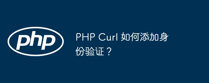 PHP Curl 如何添加身份验证？ - 小浪资源网