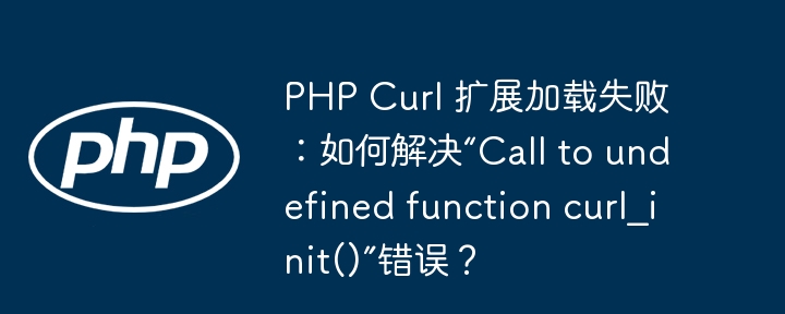 PHP Curl 扩展加载失败：如何解决“Call to undefined function curl_init()”错误？ - 小浪资源网