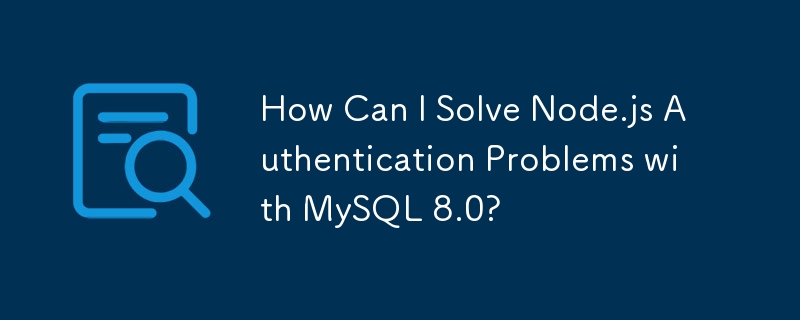 如何解决 MySQL 8.0 的 Node.js 身份验证问题？