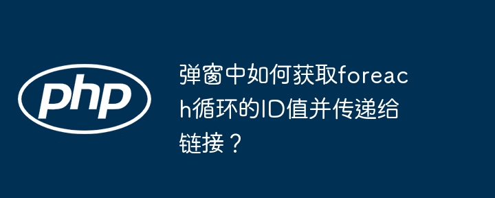 弹窗中如何获取foreach循环的id值并传递给链接？