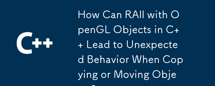 C の OpenGL オブジェクトを使用した RAII は、オブジェクトのコピーまたは移動時に予期しない動作を引き起こす可能性がありますか?