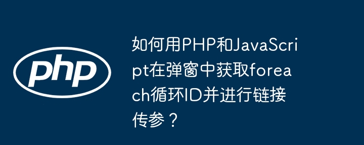 如何用PHP和JavaScript在弹窗中获取foreach循环ID并进行链接传参？