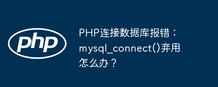 PHP连接数据库报错：mysql_connect()弃用怎么办？ - 小浪资源网