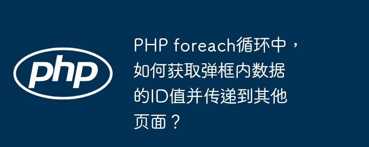 php foreach循环中，如何获取弹框内数据的id值并传递到其他页面？