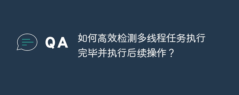 如何高效检测多线程任务执行完毕并执行后续操作？ - 小浪资源网