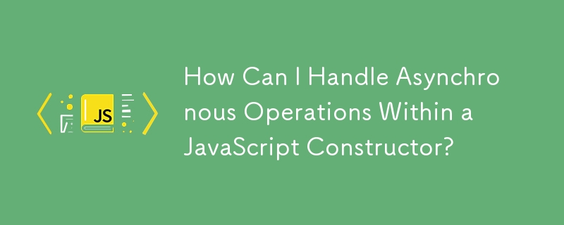 How Can I Handle Asynchronous Operations Within a JavaScript Constructor?