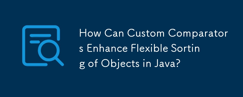 カスタム コンパレータは Java でのオブジェクトの柔軟な並べ替えをどのように強化できるでしょうか?