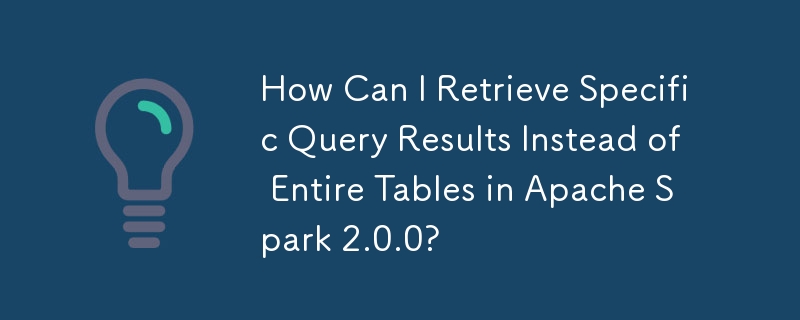 How Can I Retrieve Specific Query Results Instead of Entire Tables in Apache Spark 2.0.0?