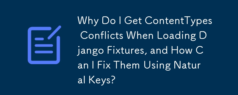 Django フィクスチャをロードするときに ContentTypes の競合が発生するのはなぜですか? ナチュラル キーを使用してそれらを修正するにはどうすればよいですか?