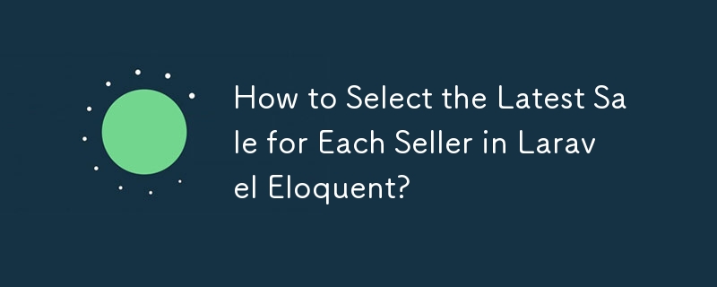 How to Select the Latest Sale for Each Seller in Laravel Eloquent?