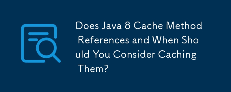 Java 8 是否快取方法引用以及何時應考慮快取它們？