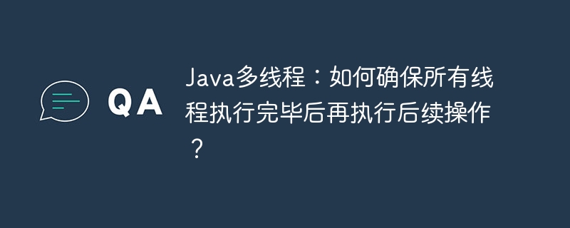 Java多线程：如何确保所有线程执行完毕后再执行后续操作？ - 小浪资源网