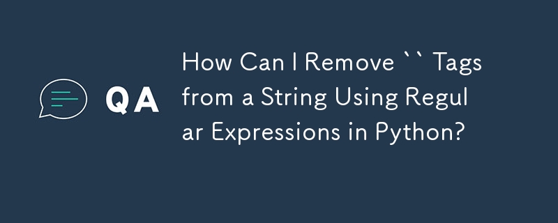 How Can I Remove `` Tags from a String Using Regular Expressions in Python?