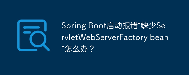 Spring Boot启动报错“缺少ServletWebServerFactory bean”怎么办？ - 小浪资源网