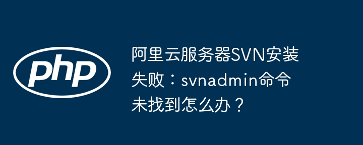 阿里云服务器svn安装失败：svnadmin命令未找到怎么办？