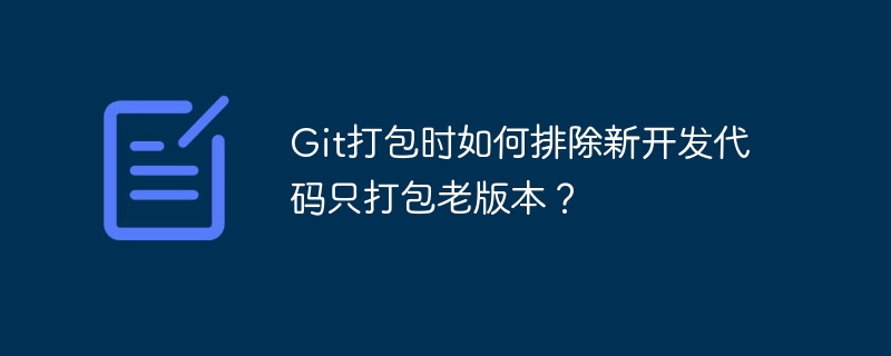 Git打包时如何排除新开发代码只打包老版本？