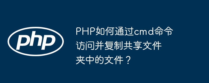 PHP如何通过cmd命令访问并复制共享文件夹中的文件？