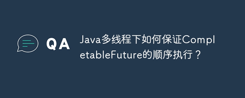 java多线程下如何保证completablefuture的顺序执行？