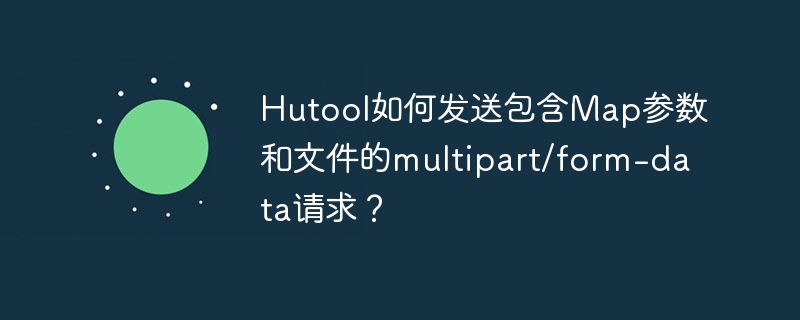 Hutool如何发送包含Map参数和文件的multipart/form-data请求？ - 小浪资源网